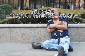 民间真实故事，男子离家十年后成一方富豪，扮穷回家探亲，结果却视频封面