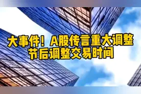大事件！A股传言重大调整，节后调整交易时间？