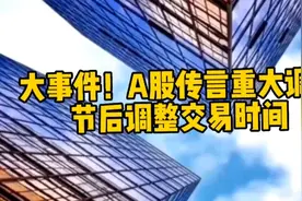 大事件！A股传言重大调整，节后调整交易时间？视频封面
