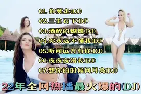 22年全网热播–精选七首最火爆的DJ串烧歌曲，强烈推荐，建议收藏