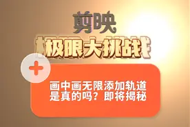 剪映极限大挑战：画中画无限添加轨道是真的吗？即将为你揭秘。