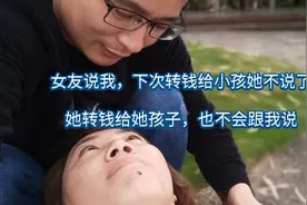 女友说，我下次转钱给小孩她不说了，她转钱给她孩子也不会跟我说视频封面