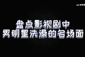 盘点影视剧中男明星洗澡的名场面视频封面