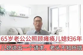 65岁老公公照顾瘫痪儿媳妇6年，儿媳提出一个请求，老头不知所措视频封面