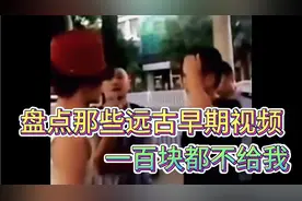 盘点那些远古早期视屏，最后一个火遍全网，一百块都不给我视频封面