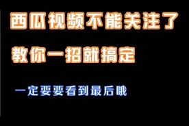从昨天开始到现在，西瓜视频不能关注了，最后我想到了这个办法
