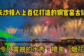 百亿打造的长沙铜官窑古镇，看令人难忘今宵的水秀、喷泉、烟花…视频封面
