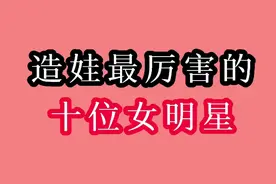 生娃最多的十位女明星，生育极强真是造娃机器，有自曝感觉不够多视频封面