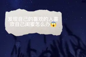 发现自己喜欢的人喜欢自己闺蜜怎么办😱？