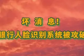 银行人脸识别系统被攻破，注意保护自己的“脸”，一定要去看看视频封面