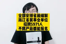 全部安排省级编制，浙江省属事业单位招聘5971人，不限户籍都能报视频封面