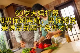 60岁大妈打算和男保姆再婚，男保姆说：要满足我四个条件才行视频封面