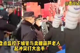 盘点监控下，城管与卖糖葫芦老人起冲突打大出手围满了众人看场面视频封面
