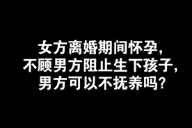 女方离婚期间怀孕，不顾男方阻止生下孩子，男方可以不抚养吗？视频封面