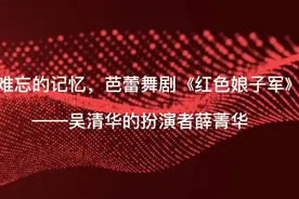 难忘的记忆——芭蕾舞剧《红色娘子军》吴清华的扮演者薛菁华视频封面