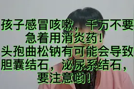 孩子感冒咳嗽千万不要急着用消炎药，头孢曲松钠有可能会导致结石视频封面