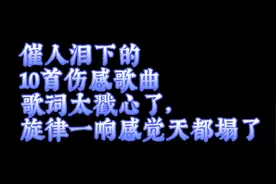 催人泪下的10首伤感情歌，歌词太戳心了，旋律一响感觉天都塌了。