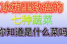 冰箱里致癌的七种蔬菜，你知道吗？希望我们远离病毒健康成长。视频封面