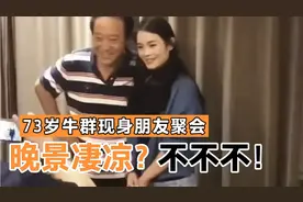 73岁牛群现身朋友聚会，一头黑发状态极佳，打破“晚景凄凉”谣言视频封面