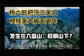 杨六郎把守的三关口在哪里？穆桂英大破天门阵是传说还是史实？视频封面