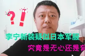 李宁新发布的服装疑似日本军服，是无心还是有意？请警惕文化渗透视频封面