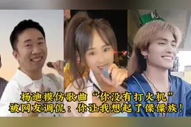 杨迪模仿歌曲“你没有打火机”被网友调侃：你让我想起了傈僳族！