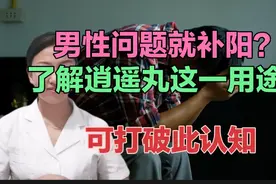 男性问题就补阳？了解逍遥丸这一用途，可打破此认知视频封面