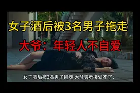 女子酒后被3名男子拖走，大爷表示接受不了：年轻人不自爱视频封面