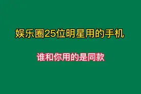 你知道明星们都用什么牌子手机吗？这25位明星谁和你用的是同款呢视频封面