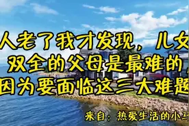 人老了才发现，儿女双全的父母是最 难的，因为要面临这三大难题视频封面