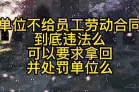 单位不给员工劳动合同，到底违法么？可以要求拿回并处罚单位么？视频封面