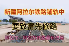 要致富先修路，阿拉尔铁路铺轨中即将通车，火车一响黄金万两！视频封面
