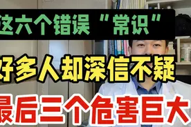 这六个错误“常识”，居然有好多人深信不疑，最后三个危害很大。视频封面
