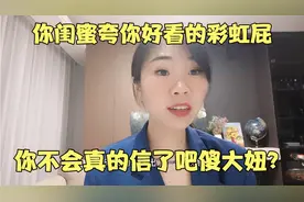 你闺蜜夸你好看的彩虹屁，你不会真的信了吧傻大妞？她不想得罪你