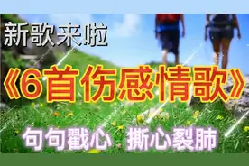 6首伤感情感歌曲，句句戳心，撕心裂肺，太好听，越听越入耳
