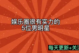 娱乐圈很有实力的5位男明星（每天更新+关注）