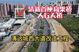 清新首座高架桥、人行天桥都在这里，实拍清远城西大道改造工程视频封面