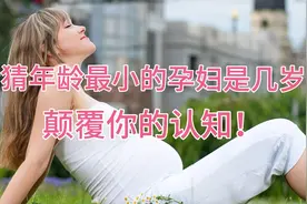 来猜猜史上年龄最小的孕妇是几岁？完全颠覆你的认知！视频封面