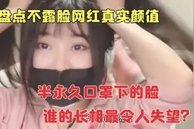 不露脸网红真实颜值：半永久口罩下的脸，谁的长相最令人失望？