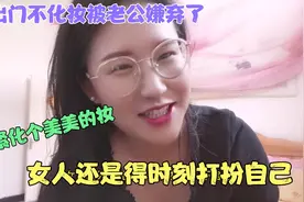 老公竟然嫌弃我出门不化妆，太伤心了，女人还是得时刻打扮自己视频封面