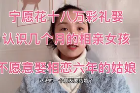 宁愿花十八万彩礼娶认识几个月的相亲女孩，不愿娶相恋六年的姑娘视频封面