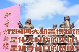 我国四大知青博物馆，是伟大时代的见证!是知青昔日的倒映!视频封面