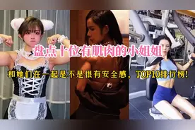 盘点十位有肌肉的小姐姐，和她们在一起是不是很有安全感！视频封面