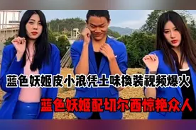 皮小浪：凭土味换装视频爆火，蓝色妖姬配切尔西惊艳众人！视频封面