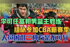 李可任富邦男篮主帅，组队参加新赛季CBA，人员困难三方案难解决视频封面