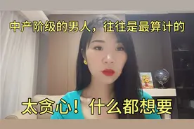 中产阶级的男人往往是最算计的，太贪心了！想要的太多付出的太少视频封面