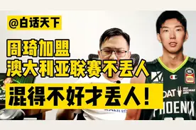 白话CBA：周琦加盟澳大利亚联赛不丢人，混得不好才丢人！视频封面