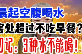 晨起空腹喝水，害处超过不吃早餐？切记：3种水不能喝！视频封面