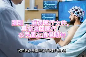 刚刚国家重磅医疗文件发布，再提巡回医疗，农民朋友值得期待视频封面