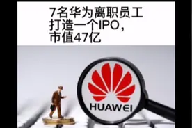 7名华为离职员工打造一个IPO，市值47亿！